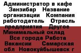 Администратор в кафе "Занзибар › Название организации ­ Компания-работодатель › Отрасль предприятия ­ Другое › Минимальный оклад ­ 1 - Все города Работа » Вакансии   . Самарская обл.,Новокуйбышевск г.